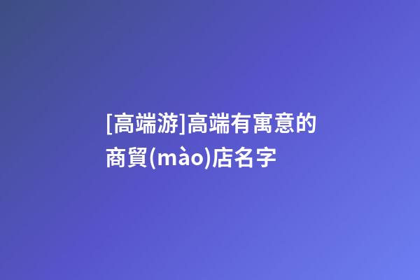 [高端游]高端有寓意的商貿(mào)店名字-第1張-店鋪起名-玄機(jī)派